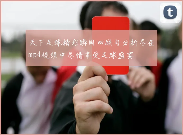 天下足球精彩瞬间回顾与分析尽在mp4视频中尽情享受足球盛宴