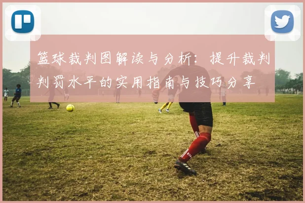 篮球裁判图解读与分析：提升裁判判罚水平的实用指南与技巧分享
