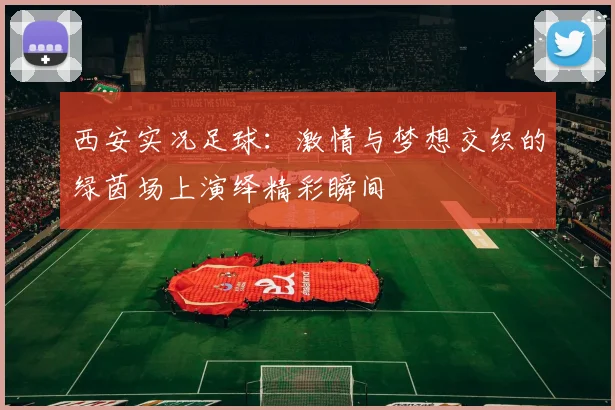 西安实况足球：激情与梦想交织的绿茵场上演绎精彩瞬间