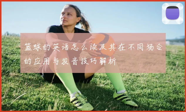 篮球的英语怎么读及其在不同场合的应用与发音技巧解析