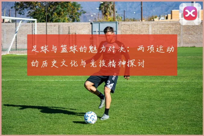 足球与篮球的魅力对决：两项运动的历史文化与竞技精神探讨