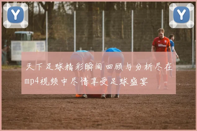 天下足球精彩瞬间回顾与分析尽在mp4视频中尽情享受足球盛宴