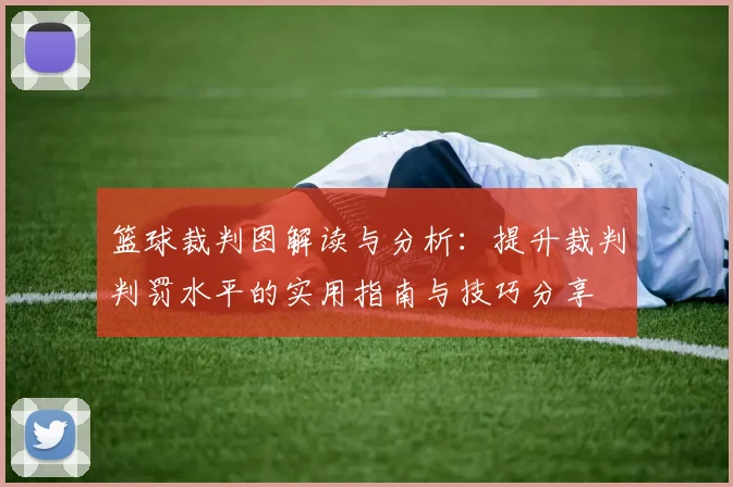 篮球裁判图解读与分析：提升裁判判罚水平的实用指南与技巧分享